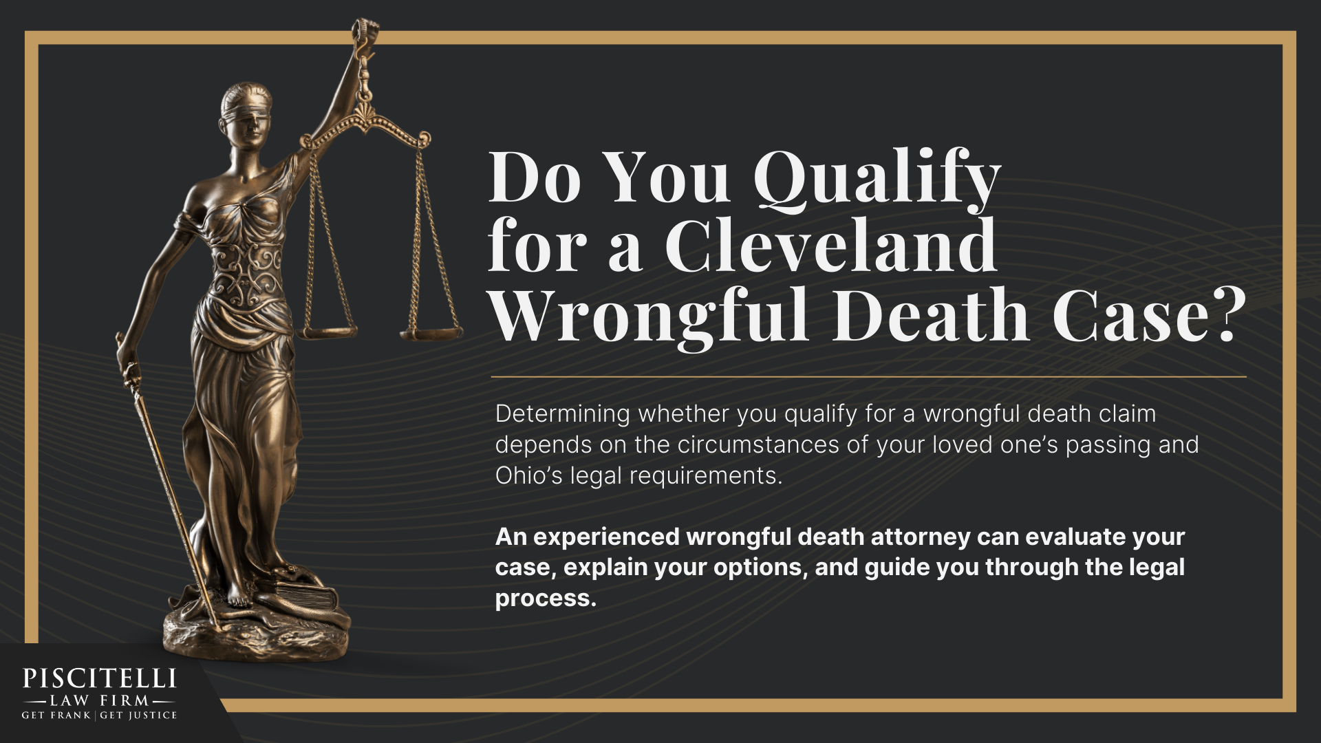 Meet Our Founder and Experienced Wrongful Death Attorney Frank Piscitelli; The Legal Process for a Wrongful Death Lawsuit in Ohio Explained; Who Can File a Wrongful Death Claim in Ohio; Actionable Steps to Take After a Wrongful Death in Ohio; Damages in Wrongful Death Cases; Do You Qualify for a Cleveland Wrongful Death Case