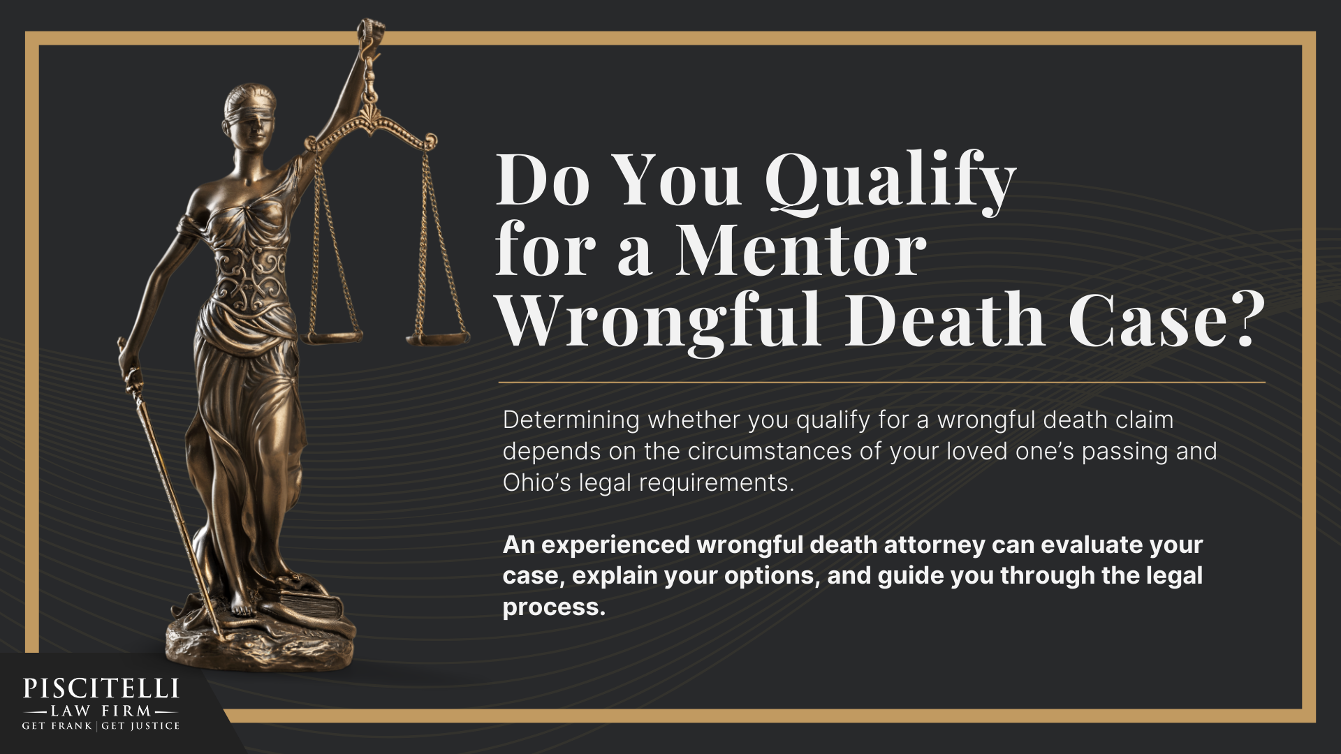 Meet Frank Piscitelli_ One of Cleveland's Top Motorcycle Accident Attorneys; The Legal Process for a Wrongful Death Lawsuit in Ohio Explained; Who Can File a Wrongful Death Claim in Ohio; Actionable Steps to Take After a Wrongful Death in Ohio; Gathering Evidence for a Wrongful Death Lawsuit; Damages in Wrongful Death Cases;  Do You Qualify for a Cleveland Wrongful Death Case